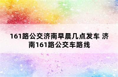 161路公交济南早晨几点发车 济南161路公交车路线